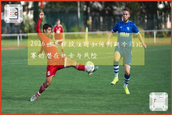 2026世界杯投注时如何判断冷门比赛的潜在机会与风险