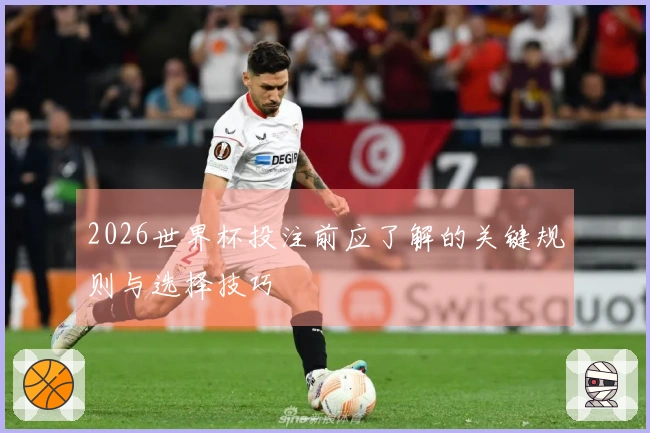 2026世界杯投注前应了解的关键规则与选择技巧