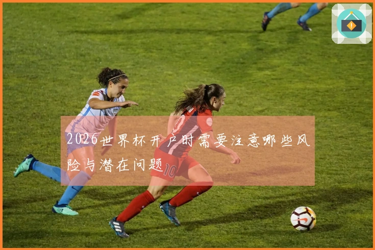 2026世界杯开户时需要注意哪些风险与潜在问题