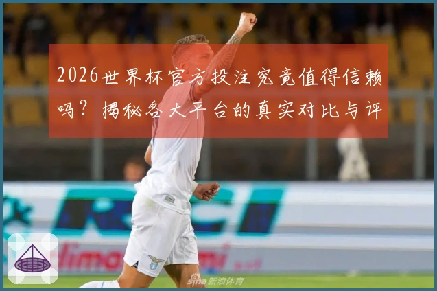 2026世界杯官方投注究竟值得信赖吗？揭秘各大平台的真实对比与评测