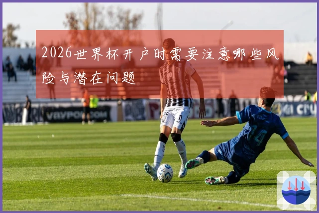 2026世界杯开户时需要注意哪些风险与潜在问题