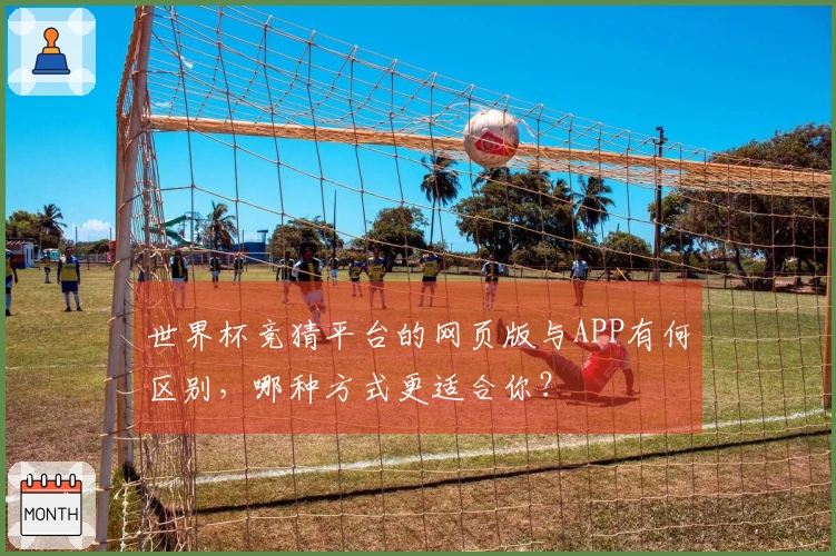 世界杯竞猜平台的网页版与APP有何区别，哪种方式更适合你？