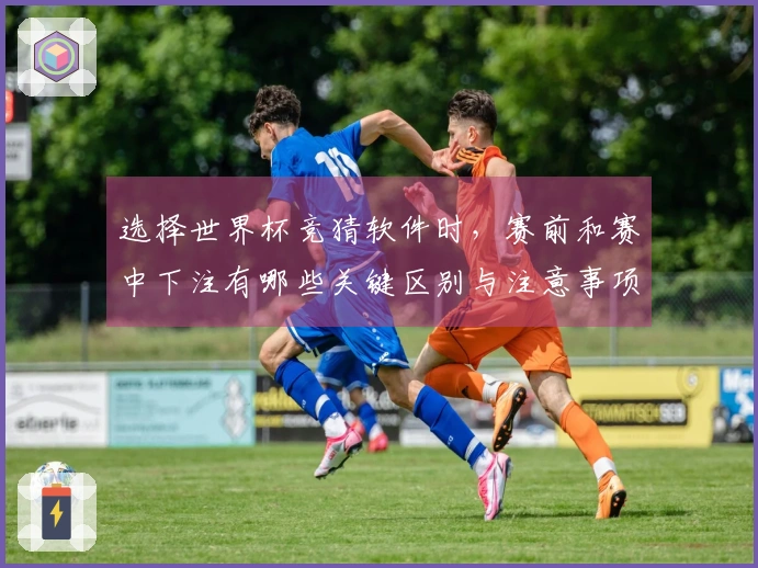 选择世界杯竞猜软件时，赛前和赛中下注有哪些关键区别与注意事项？
